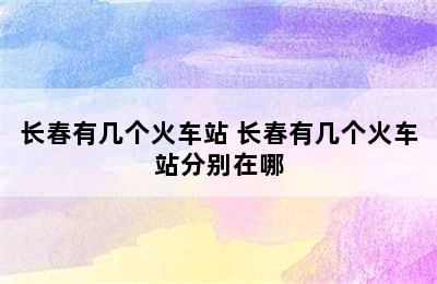 长春有几个火车站 长春有几个火车站分别在哪